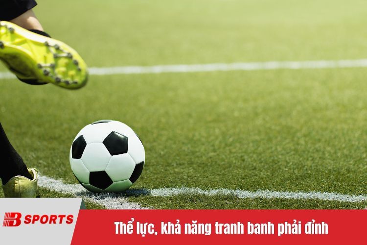 Thể lực, khả năng tranh banh phải đỉnh